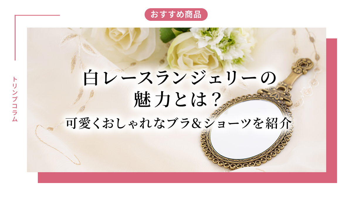 白レースランジェリーの魅力とは？可愛くおしゃれなブラ＆ショーツを紹介