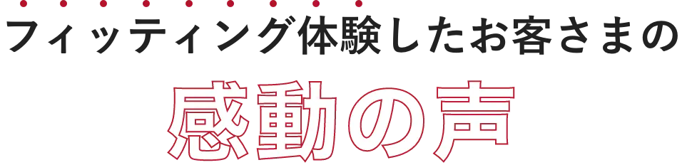 フィッティング後のお客さまの声